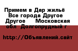 Примем в Дар жильё! - Все города Другое » Другое   . Московская обл.,Долгопрудный г.